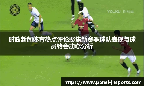 时政新闻体育热点评论聚焦新赛季球队表现与球员转会动态分析
