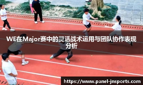 WE在Major赛中的灵活战术运用与团队协作表现分析